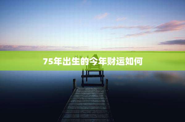 75年出生的今年财运如何