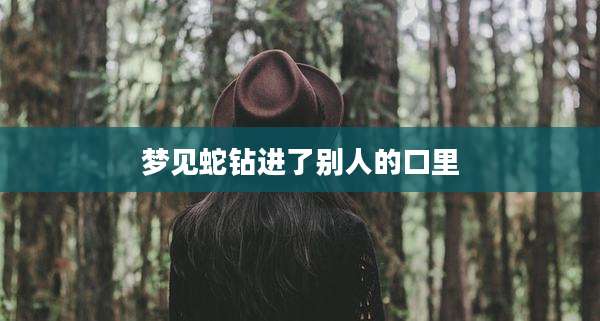 梦见蛇钻进了别人的口里