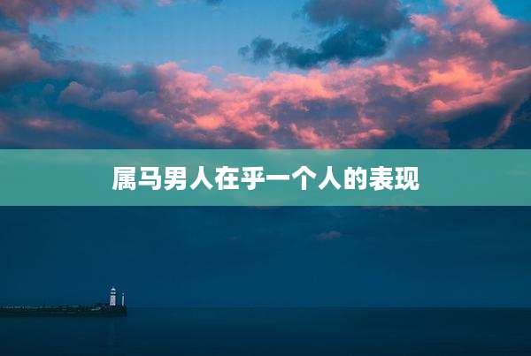 属马男人在乎一个人的表现