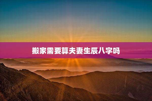 搬家需要算夫妻生辰八字吗