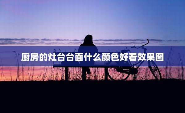 厨房的灶台台面什么颜色好看效果图