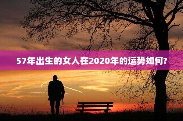 57年出生的女人在2020年的运势如何?