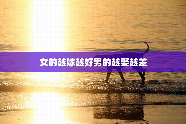 女的越嫁越好男的越娶越差