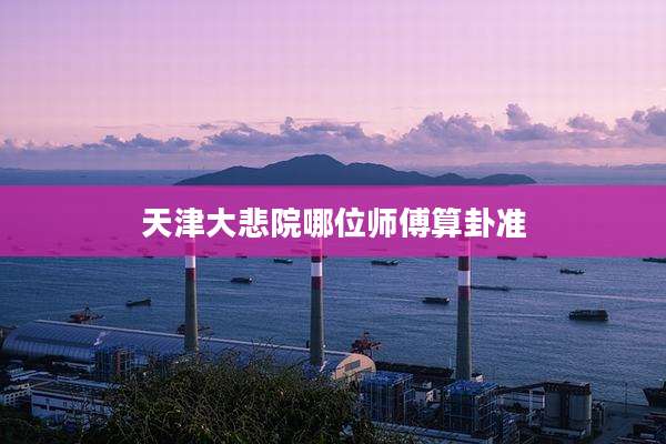天津大悲院哪位师傅算卦准