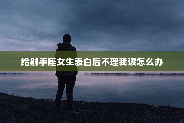 给射手座女生表白后不理我该怎么办