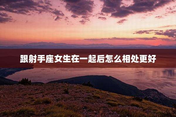 跟射手座女生在一起后怎么相处更好
