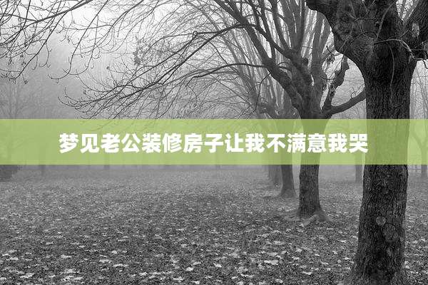 梦见老公装修房子让我不满意我哭