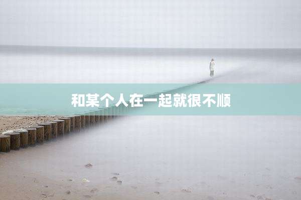 和某个人在一起就很不顺