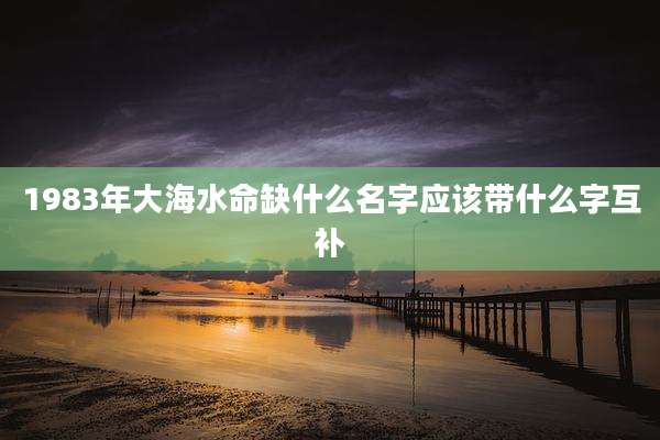 1983年大海水命缺什么名字应该带什么字互补