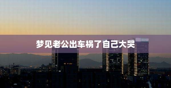 梦见老公出车祸了自己大哭