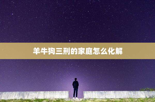 羊牛狗三刑的家庭怎么化解