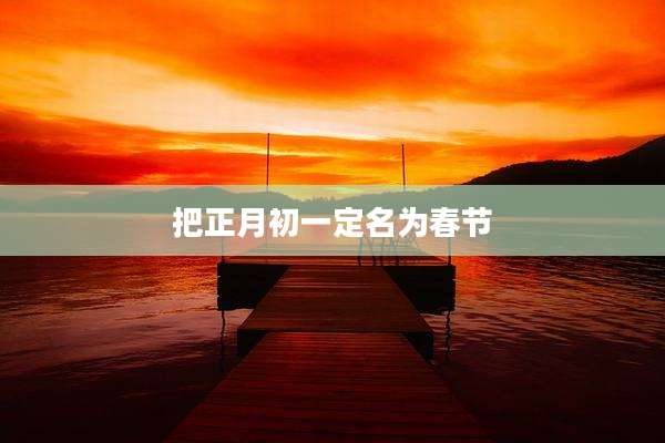 把正月初一定名为春节