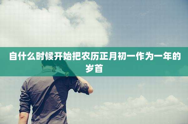 自什么时候开始把农历正月初一作为一年的岁首