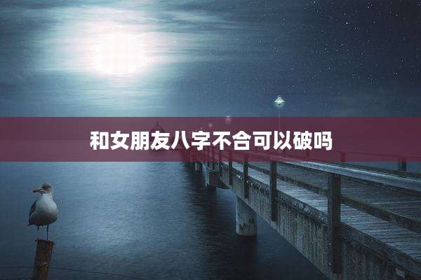 和女朋友八字不合可以破吗