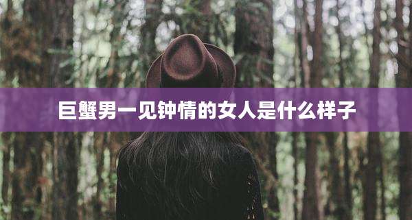 巨蟹男一见钟情的女人是什么样子