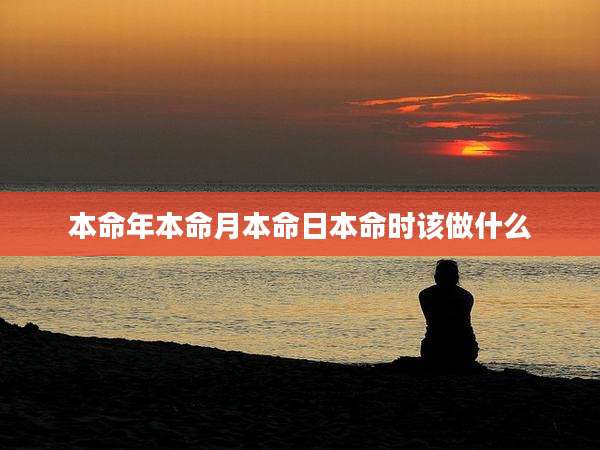 本命年本命月本命日本命时该做什么