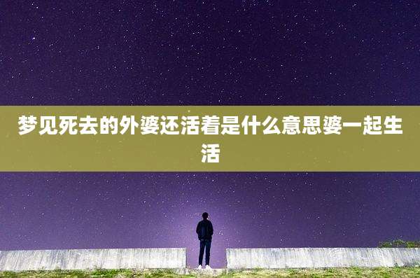 梦见死去的外婆还活着是什么意思婆一起生活