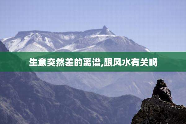 生意突然差的离谱,跟风水有关吗