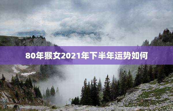 80年猴女2021年下半年运势如何