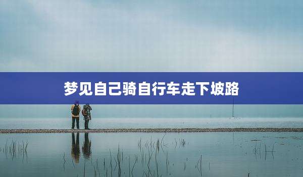 梦见自己骑自行车走下坡路