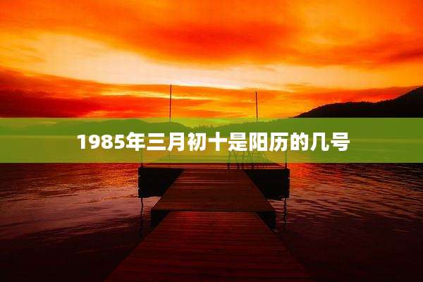 1985年三月初十是阳历的几号