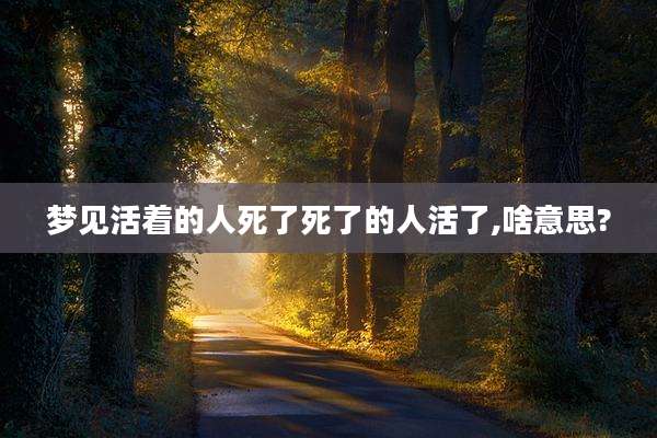 梦见活着的人死了死了的人活了,啥意思?