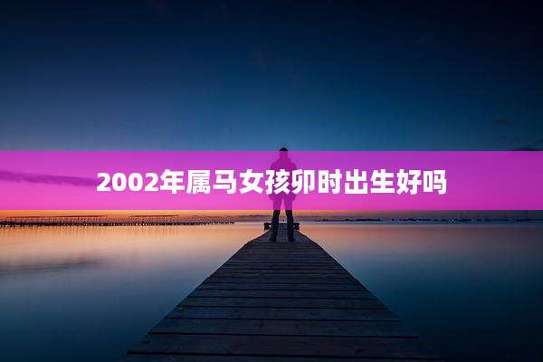 2002年属马女孩卯时出生好吗