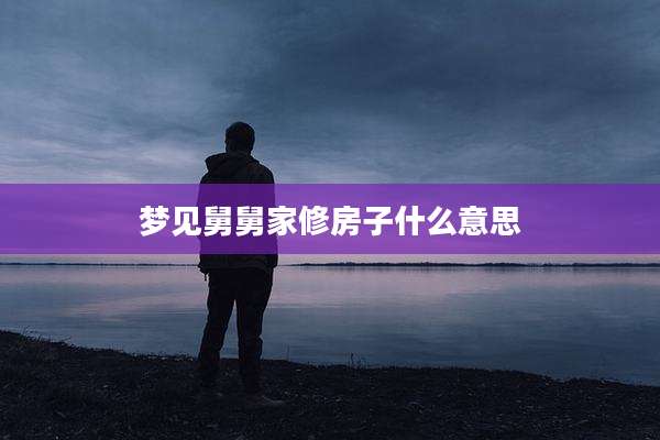 梦见舅舅家修房子什么意思