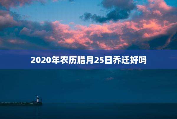 2020年农历腊月25日乔迁好吗