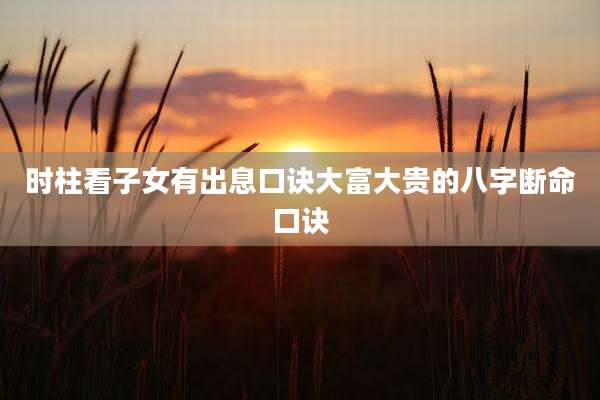 时柱看子女有出息口诀大富大贵的八字断命口诀