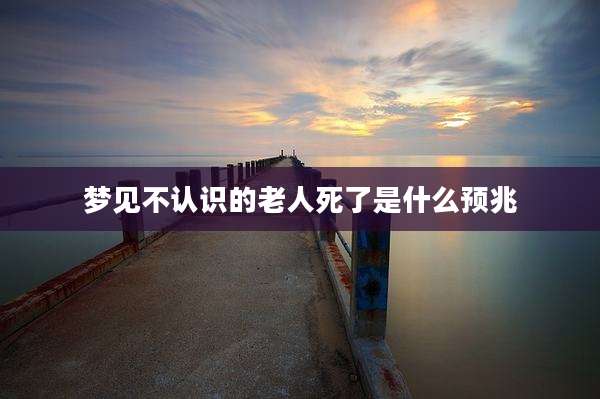 梦见不认识的老人死了是什么预兆
