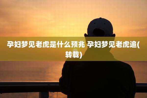 孕妇梦见老虎是什么预兆 孕妇梦见老虎追(转载)