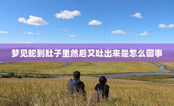 梦见蛇到肚子里然后又吐出来是怎么回事
