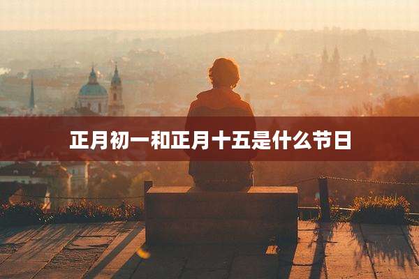 正月初一和正月十五是什么节日