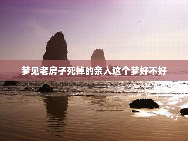 梦见老房子死掉的亲人这个梦好不好