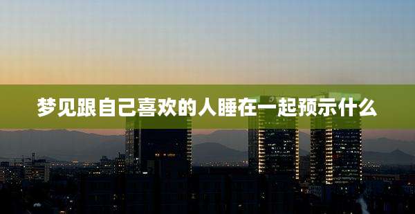 梦见跟自己喜欢的人睡在一起预示什么