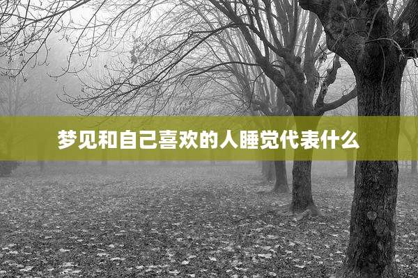 梦见和自己喜欢的人睡觉代表什么