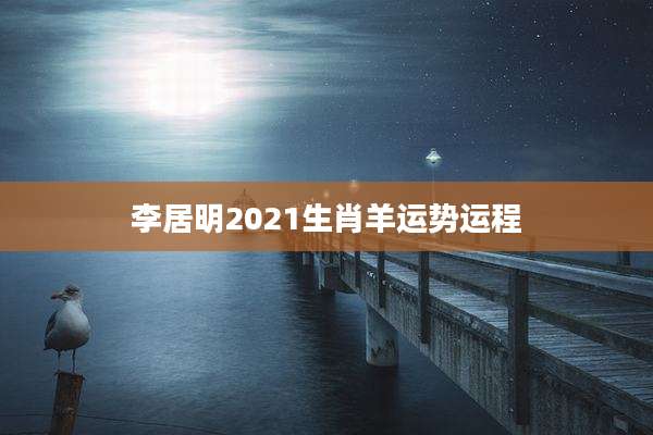 李居明2021生肖羊运势运程