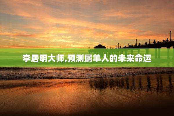 李居明大师,预测属羊人的未来命运