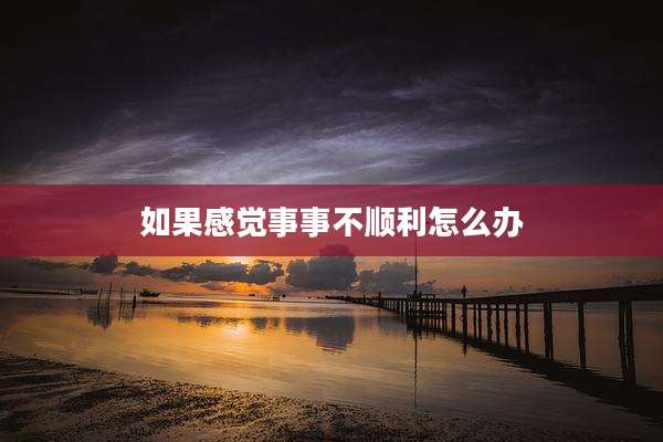 如果感觉事事不顺利怎么办