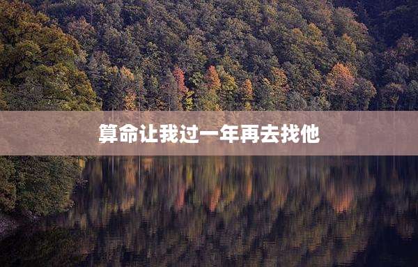 算命让我过一年再去找他