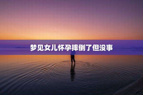 梦见女儿怀孕摔倒了但没事