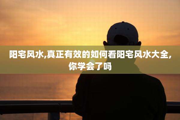 阳宅风水,真正有效的如何看阳宅风水大全,你学会了吗