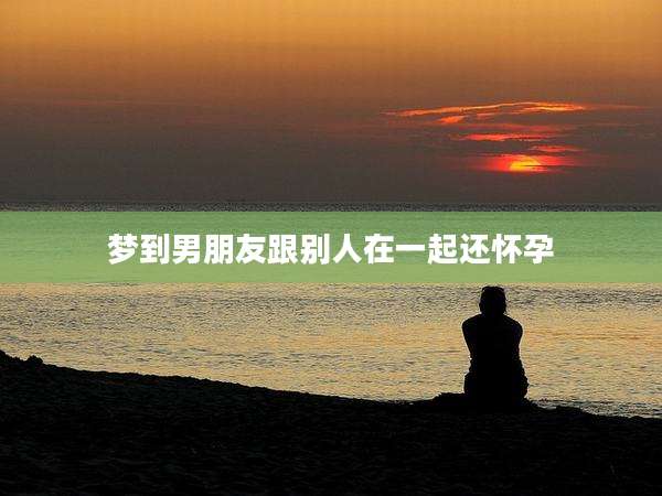 梦到男朋友跟别人在一起还怀孕