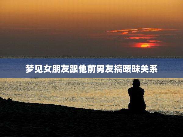 梦见女朋友跟他前男友搞暧昧关系