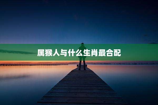 属猴人与什么生肖最合配