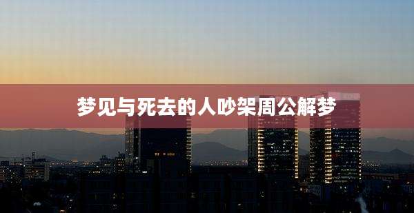 梦见与死去的人吵架周公解梦