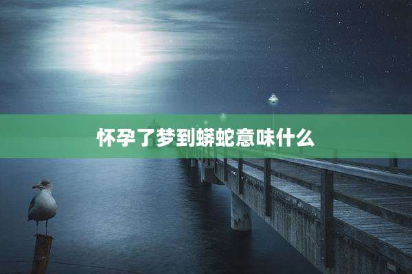 怀孕了梦到蟒蛇意味什么