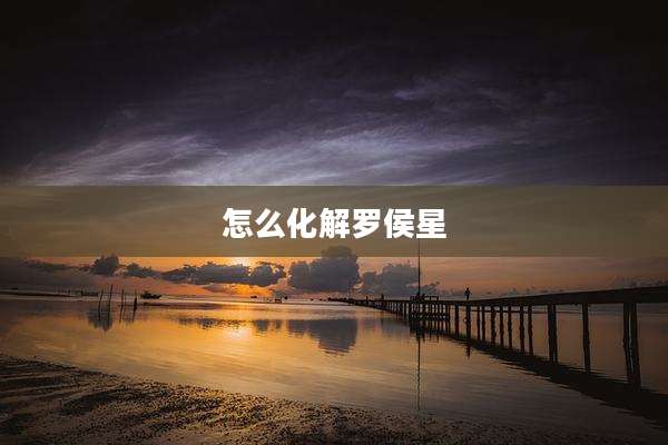 怎么化解罗侯星