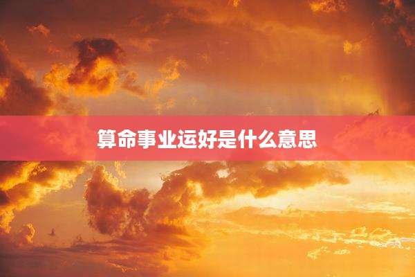 算命事业运好是什么意思